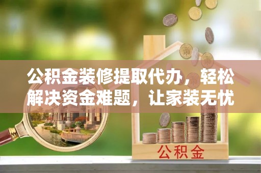 林内公积金装修提取代办，轻松解决资金难题，让家装无忧