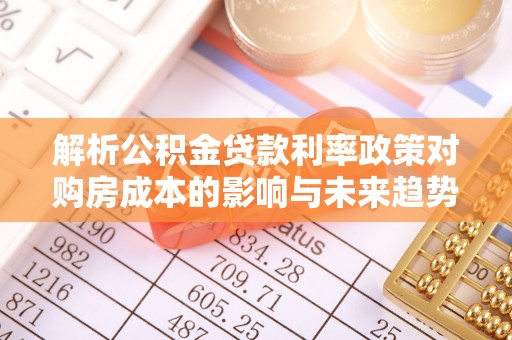 林内解析公积金贷款利率政策对购房成本的影响与未来趋势