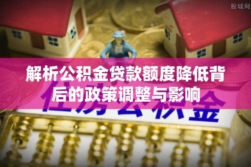 林内解析公积金贷款额度降低背后的政策调整与影响