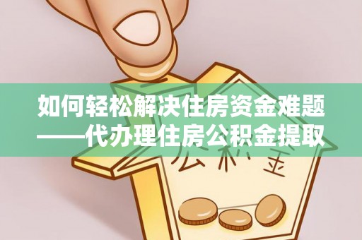 林内如何轻松解决住房资金难题——代办理住房公积金提取服务详解