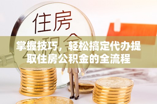 林内掌握技巧，轻松搞定代办提取住房公积金的全流程