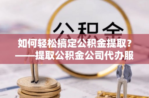 林内如何轻松搞定公积金提取？——提取公积金公司代办服务全解析