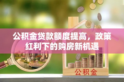 林内公积金贷款额度提高，政策红利下的购房新机遇