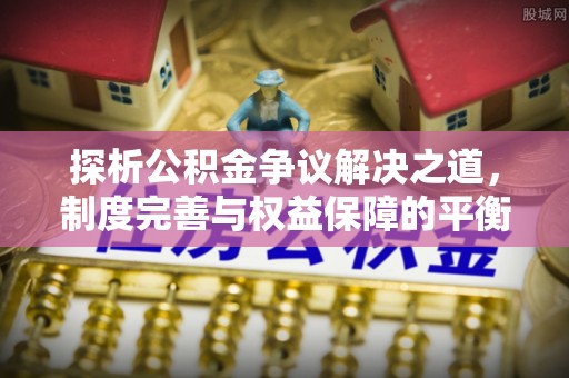 林内探析公积金争议解决之道，制度完善与权益保障的平衡点