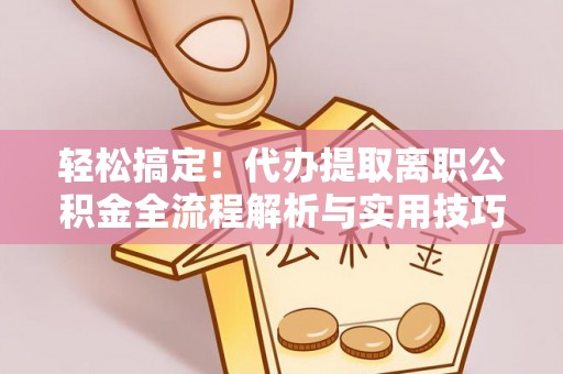林内轻松搞定！代办提取离职公积金全流程解析与实用技巧