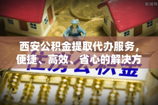 林内西安公积金提取代办服务，便捷、高效、省心的解决方案