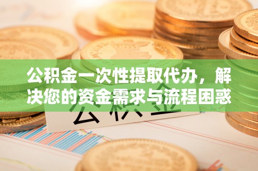 林内公积金一次性提取代办，解决您的资金需求与流程困惑