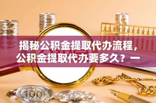 林内揭秘公积金提取代办流程，公积金提取代办要多久？一文读懂