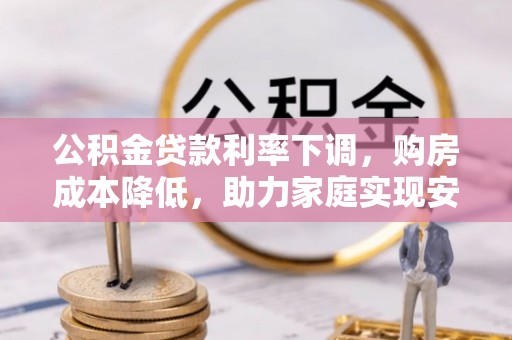 林内公积金贷款利率下调，购房成本降低，助力家庭实现安居梦