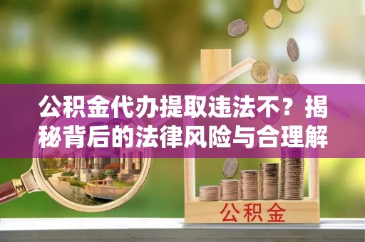 林内公积金代办提取违法不？揭秘背后的法律风险与合理解决方案