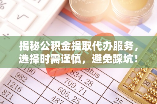 林内揭秘公积金提取代办服务，选择时需谨慎，避免踩坑！
