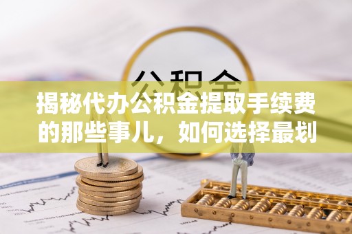 林内揭秘代办公积金提取手续费的那些事儿，如何选择最划算的服务？