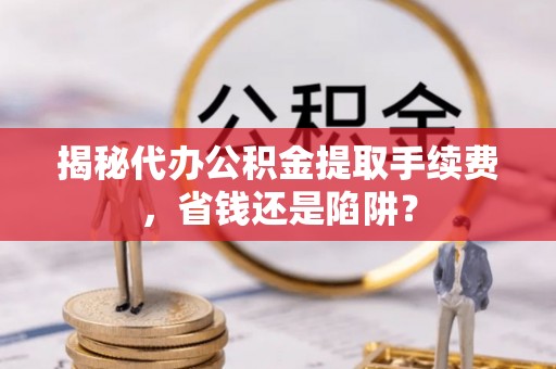 林内揭秘代办公积金提取手续费，省钱还是陷阱？