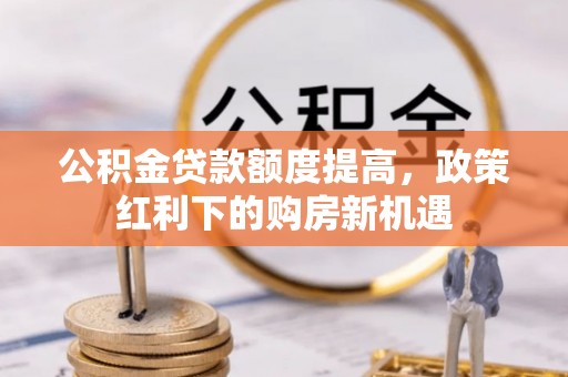 林内公积金贷款额度提高，政策红利下的购房新机遇