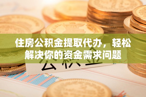 林内住房公积金提取代办，轻松解决你的资金需求问题
