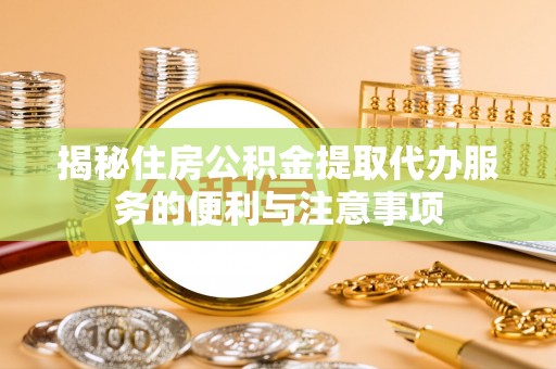 林内揭秘住房公积金提取代办服务的便利与注意事项