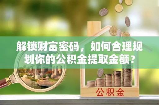 林内解锁财富密码，如何合理规划你的公积金提取金额？