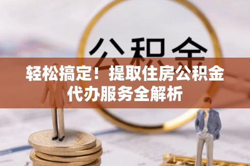 林内轻松搞定！提取住房公积金代办服务全解析