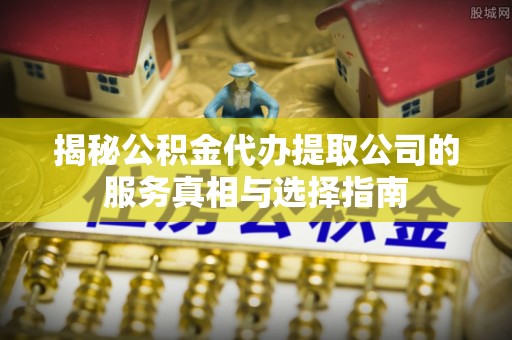 林内揭秘公积金代办提取公司的服务真相与选择指南