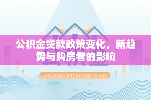 林内公积金贷款政策变化，新趋势与购房者的影响