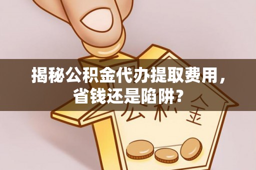 林内揭秘公积金代办提取费用，省钱还是陷阱？