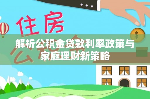 林内解析公积金贷款利率政策与家庭理财新策略
