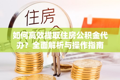 林内如何高效提取住房公积金代办？全面解析与操作指南