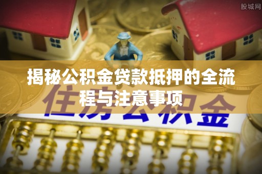 林内揭秘公积金贷款抵押的全流程与注意事项