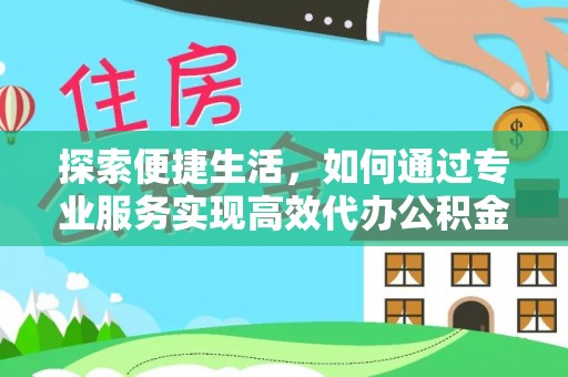 林内探索便捷生活，如何通过专业服务实现高效代办公积金提取