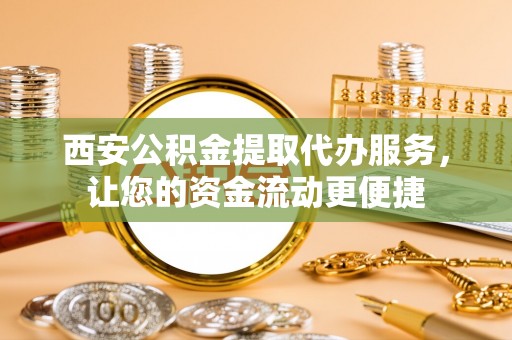 林内西安公积金提取代办服务，让您的资金流动更便捷