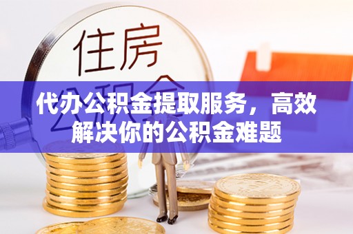 林内代办公积金提取服务，高效解决你的公积金难题