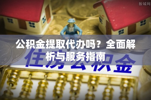 林内公积金提取代办吗？全面解析与服务指南