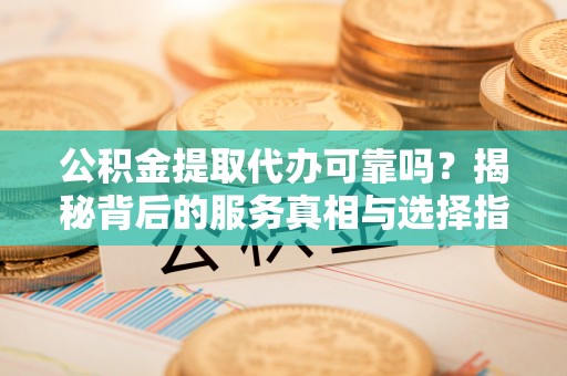 林内公积金提取代办可靠吗？揭秘背后的服务真相与选择指南