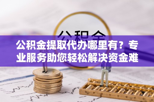 林内公积金提取代办哪里有？专业服务助您轻松解决资金难题