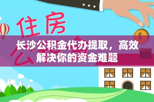 林内长沙公积金代办提取，高效解决你的资金难题