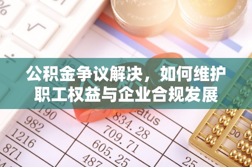 林内公积金争议解决，如何维护职工权益与企业合规发展