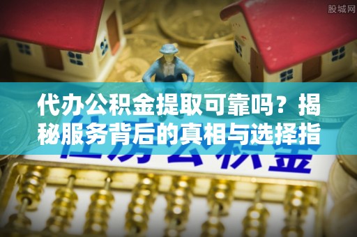 林内代办公积金提取可靠吗？揭秘服务背后的真相与选择指南
