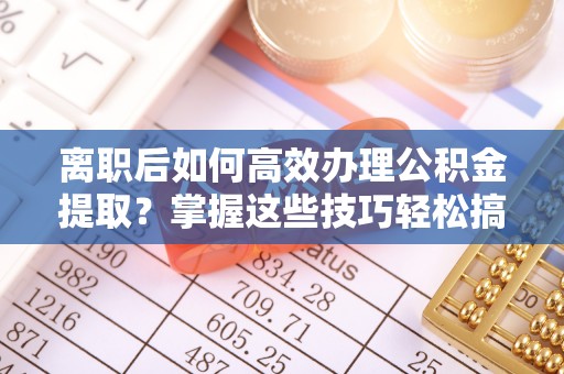 林内离职后如何高效办理公积金提取？掌握这些技巧轻松搞定