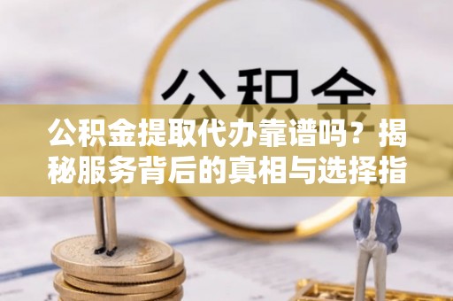 林内公积金提取代办靠谱吗？揭秘服务背后的真相与选择指南