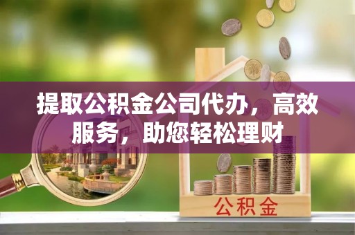 林内提取公积金公司代办，高效服务，助您轻松理财