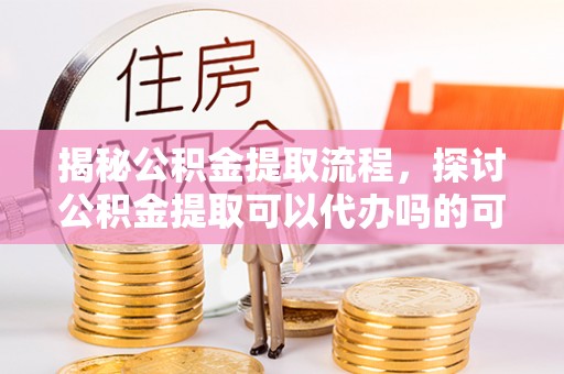 林内揭秘公积金提取流程，探讨公积金提取可以代办吗的可行性与注意事项