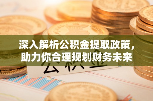 林内深入解析公积金提取政策，助力你合理规划财务未来