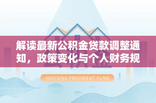 林内解读最新公积金贷款调整通知，政策变化与个人财务规划的影响