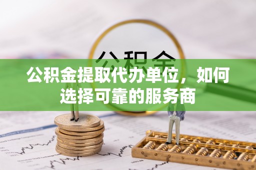 林内公积金提取代办单位，如何选择可靠的服务商