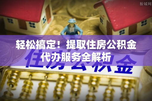 林内轻松搞定！提取住房公积金代办服务全解析