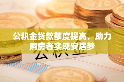 林内公积金贷款额度提高，助力购房者实现安居梦