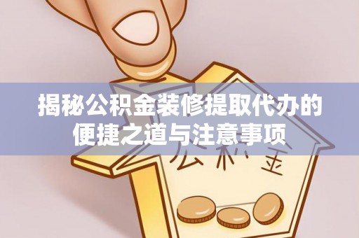 林内揭秘公积金装修提取代办的便捷之道与注意事项