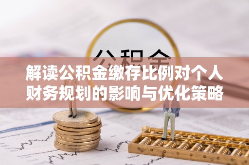 林内解读公积金缴存比例对个人财务规划的影响与优化策略