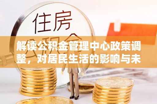 林内解读公积金管理中心政策调整，对居民生活的影响与未来展望