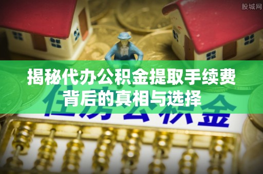 林内揭秘代办公积金提取手续费背后的真相与选择